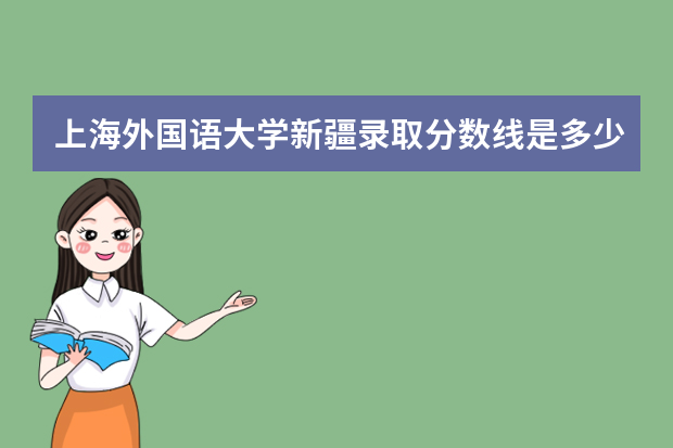 上海外国语大学新疆录取分数线是多少 上海外国语大学新疆招生人数多少